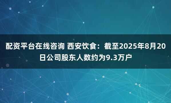 配资平台在线咨询 西安饮食：截至2025年8月20日公司股东人数约为9.3万户