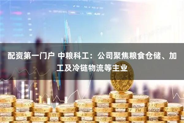 配资第一门户 中粮科工：公司聚焦粮食仓储、加工及冷链物流等主业