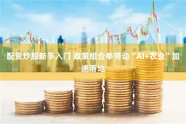配资炒股新手入门 政策组合拳带动“AI+农业”加速落地
