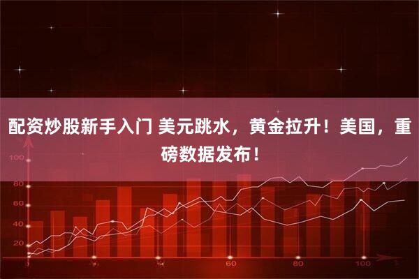 配资炒股新手入门 美元跳水，黄金拉升！美国，重磅数据发布！