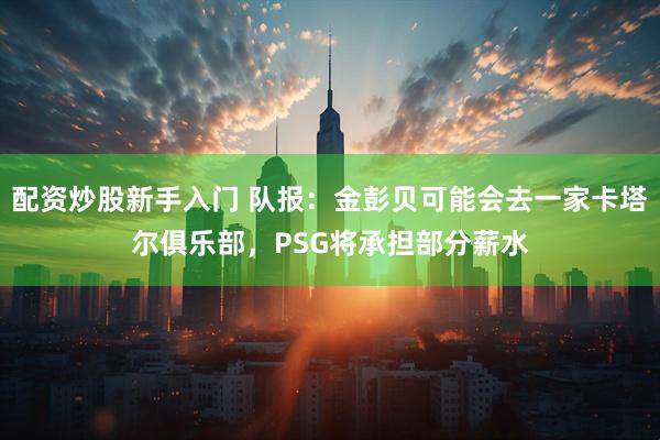 配资炒股新手入门 队报：金彭贝可能会去一家卡塔尔俱乐部，PSG将承担部分薪水