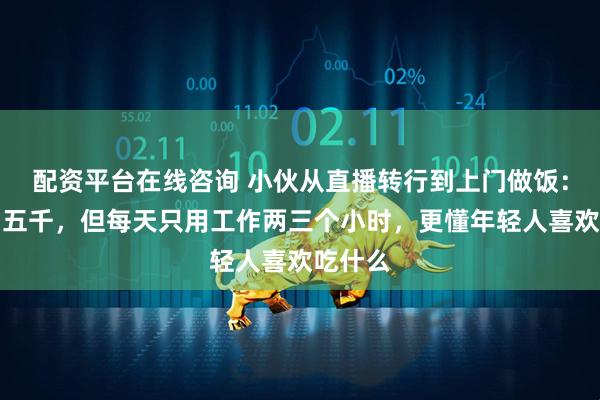 配资平台在线咨询 小伙从直播转行到上门做饭：每月四五千，但每天只用工作两三个小时，更懂年轻人喜欢吃什么