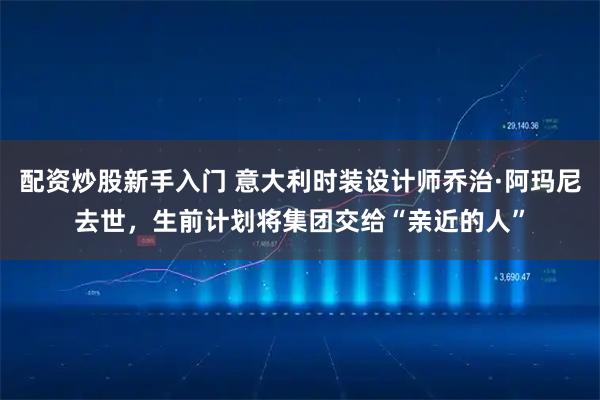 配资炒股新手入门 意大利时装设计师乔治·阿玛尼去世，生前计划将集团交给“亲近的人”