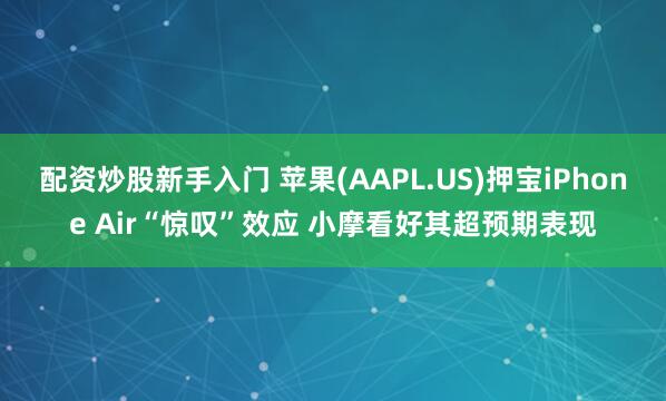 配资炒股新手入门 苹果(AAPL.US)押宝iPhone Air“惊叹”效应 小摩看好其超预期表现