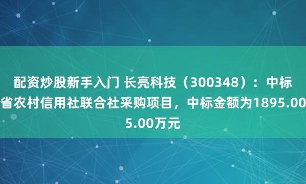 配资炒股新手入门 长亮科技（300348）：中标青海省农村信用社联合社采购项目，中标金额为1895.00万元