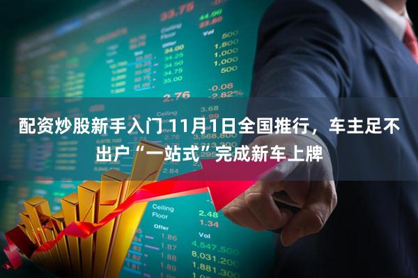 配资炒股新手入门 11月1日全国推行，车主足不出户“一站式”完成新车上牌