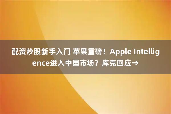 配资炒股新手入门 苹果重磅！Apple Intelligence进入中国市场？库克回应→