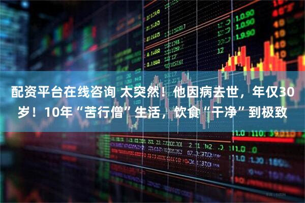 配资平台在线咨询 太突然！他因病去世，年仅30岁！10年“苦行僧”生活，饮食“干净”到极致