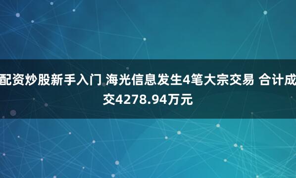 配资炒股新手入门 海光信息发生4笔大宗交易 合计成交4278.94万元