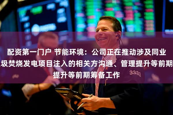 配资第一门户 节能环境：公司正在推动涉及同业竞争的垃圾焚烧发电项目注入的相关方沟通、管理提升等前期筹备工作