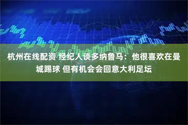 杭州在线配资 经纪人谈多纳鲁马：他很喜欢在曼城踢球 但有机会会回意大利足坛