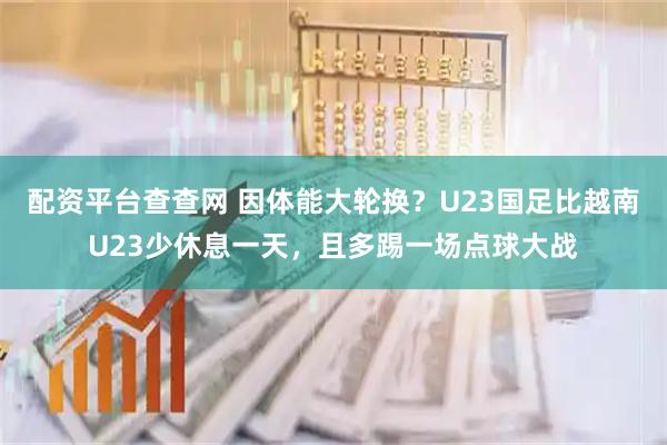 配资平台查查网 因体能大轮换？U23国足比越南U23少休息一天，且多踢一场点球大战
