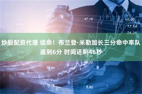 炒股配资代理 续命！布兰登·米勒加长三分命中率队追到6分 时间还剩46秒