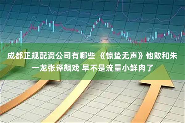 成都正规配资公司有哪些 《惊蛰无声》他敢和朱一龙张译飙戏 早不是流量小鲜肉了