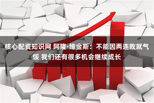 核心配资知识网 阿隆·维金斯：不能因两连败就气馁 我们还有很多机会继续成长
