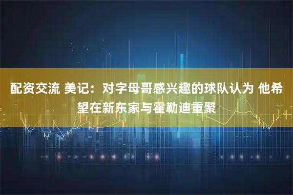 配资交流 美记：对字母哥感兴趣的球队认为 他希望在新东家与霍勒迪重聚