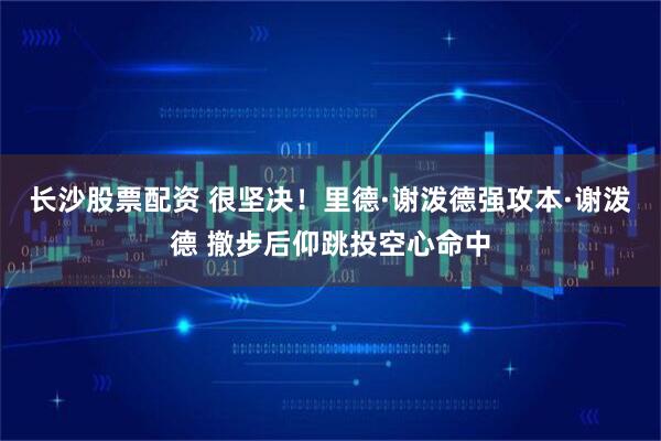 长沙股票配资 很坚决！里德·谢泼德强攻本·谢泼德 撤步后仰跳投空心命中