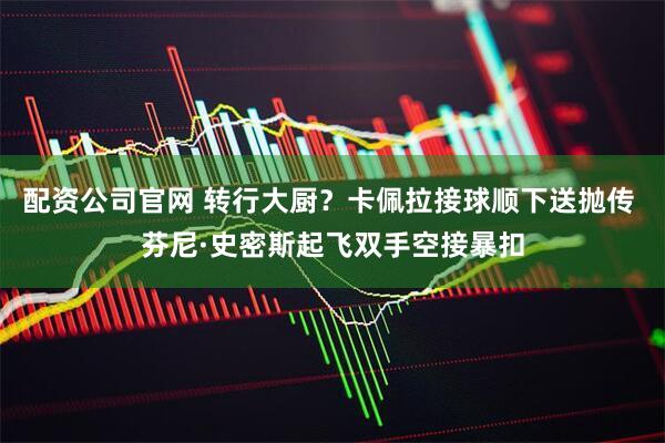 配资公司官网 转行大厨？卡佩拉接球顺下送抛传 芬尼·史密斯起飞双手空接暴扣