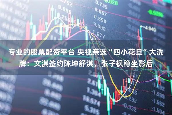 专业的股票配资平台 央视亲选“四小花旦”大洗牌：文淇签约陈坤舒淇，张子枫稳坐影后