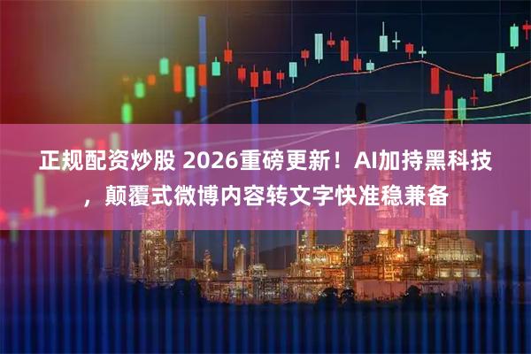 正规配资炒股 2026重磅更新！AI加持黑科技，颠覆式微博内容转文字快准稳兼备
