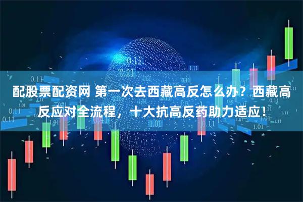 配股票配资网 第一次去西藏高反怎么办？西藏高反应对全流程，十大抗高反药助力适应！