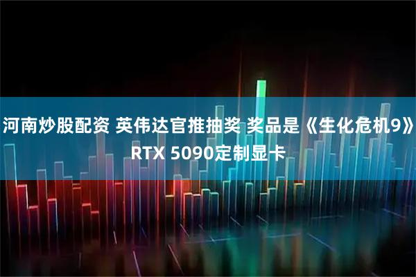 河南炒股配资 英伟达官推抽奖 奖品是《生化危机9》RTX 5090定制显卡