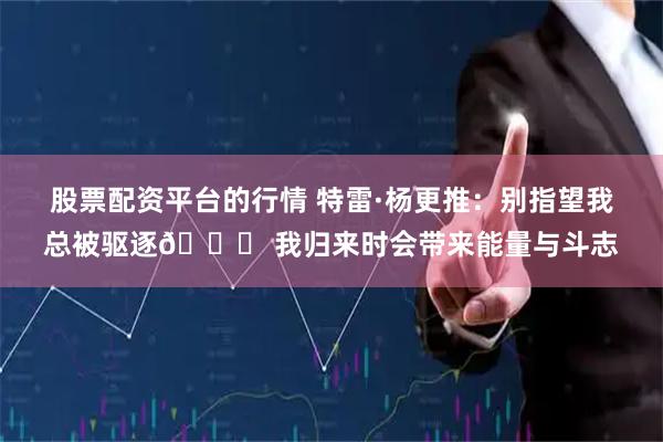 股票配资平台的行情 特雷·杨更推：别指望我总被驱逐😂 我归来时会带来能量与斗志