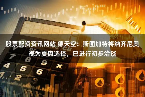 股票配资资讯网站 德天空：斯图加特将纳齐尼奥视为夏窗选择，已进行初步洽谈
