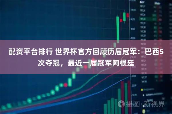 配资平台排行 世界杯官方回顾历届冠军：巴西5次夺冠，最近一届冠军阿根廷