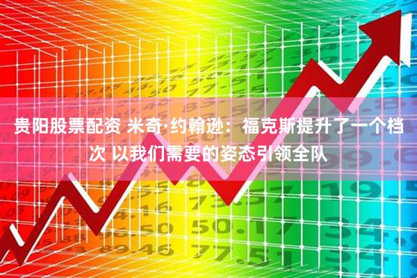 贵阳股票配资 米奇·约翰逊：福克斯提升了一个档次 以我们需要的姿态引领全队