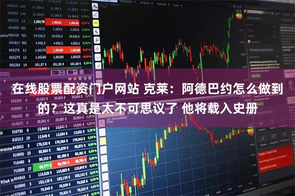 在线股票配资门户网站 克莱：阿德巴约怎么做到的？这真是太不可思议了 他将载入史册