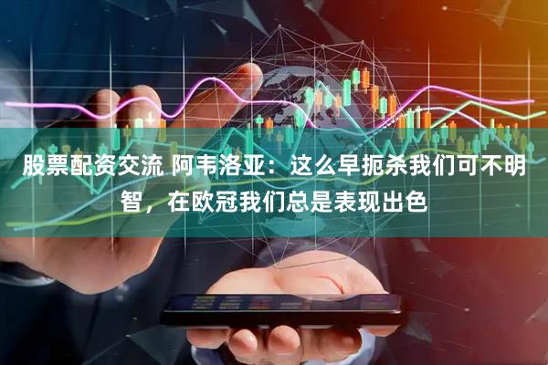 股票配资交流 阿韦洛亚：这么早扼杀我们可不明智，在欧冠我们总是表现出色