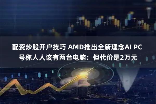 配资炒股开户技巧 AMD推出全新理念AI PC 号称人人该有两台电脑：但代价是2万元