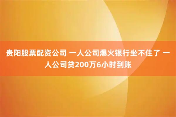 贵阳股票配资公司 一人公司爆火银行坐不住了 一人公司贷200万6小时到账