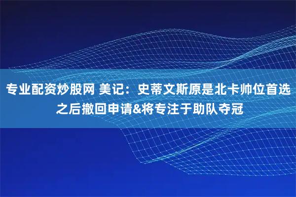 专业配资炒股网 美记：史蒂文斯原是北卡帅位首选 之后撤回申请&将专注于助队夺冠