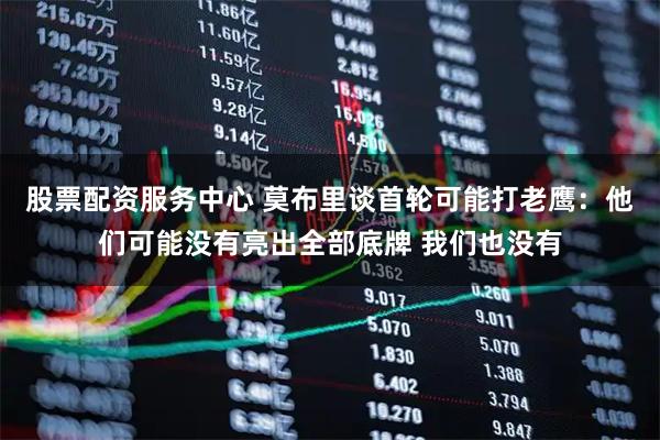 股票配资服务中心 莫布里谈首轮可能打老鹰：他们可能没有亮出全部底牌 我们也没有