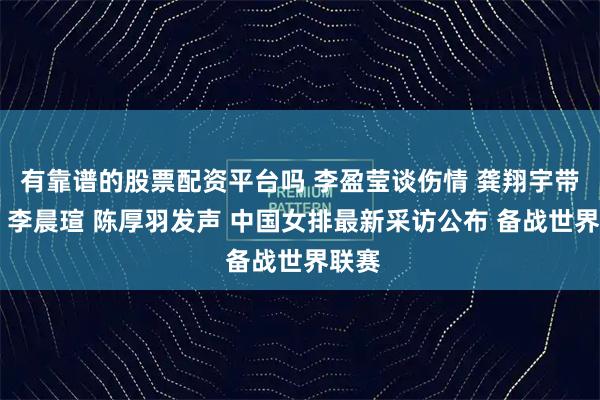 有靠谱的股票配资平台吗 李盈莹谈伤情 龚翔宇带新人 李晨瑄 陈厚羽发声 中国女排最新采访公布 备战世界联赛