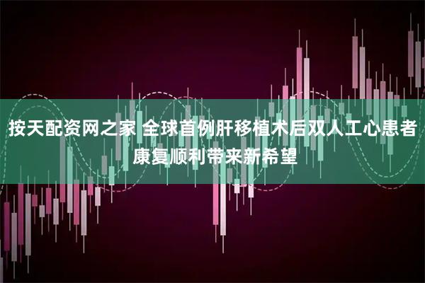 按天配资网之家 全球首例肝移植术后双人工心患者 康复顺利带来新希望