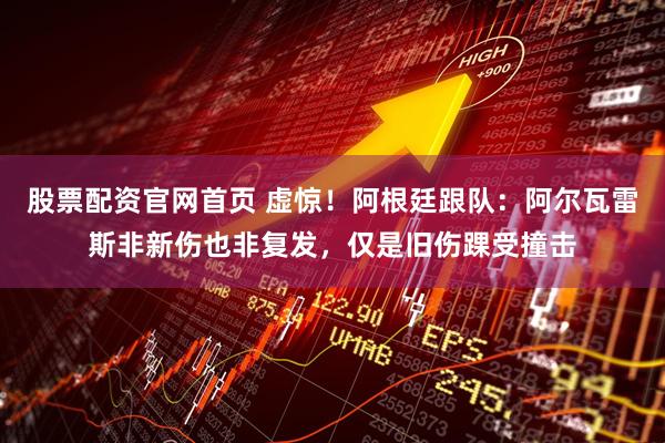 股票配资官网首页 虚惊！阿根廷跟队：阿尔瓦雷斯非新伤也非复发，仅是旧伤踝受撞击
