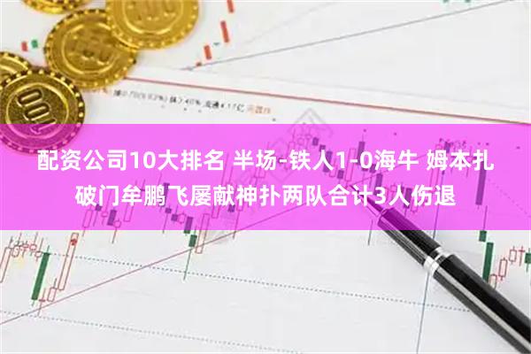配资公司10大排名 半场-铁人1-0海牛 姆本扎破门牟鹏飞屡献神扑两队合计3人伤退