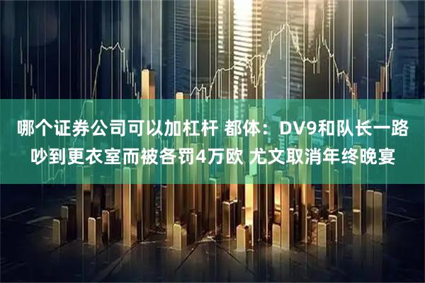哪个证券公司可以加杠杆 都体：DV9和队长一路吵到更衣室而被各罚4万欧 尤文取消年终晚宴