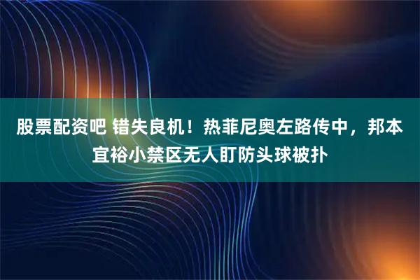 股票配资吧 错失良机！热菲尼奥左路传中，邦本宜裕小禁区无人盯防头球被扑